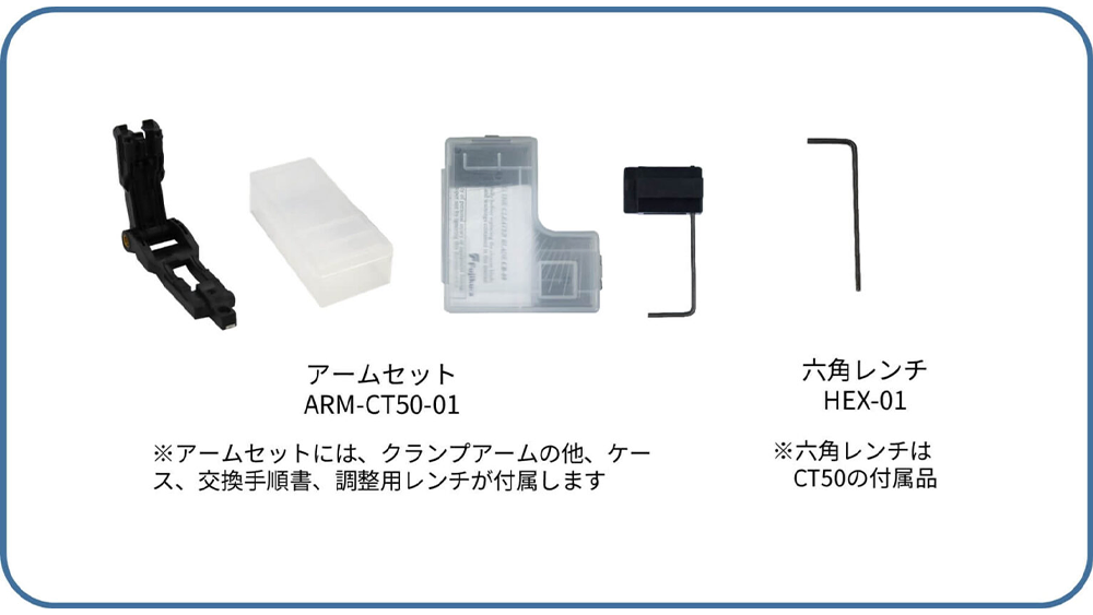 アームセット ARM-CT50-01 ※アームセットには、クランプアームの他、ケース、交換手順書、調整用レンチが付属します
六角レンチ HEX-01 ※六角レンチはCT50の付属品